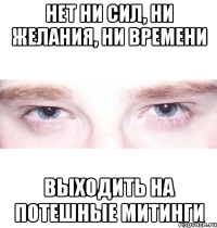 нет ни сил, ни желания, ни времени выходить на потешные митинги