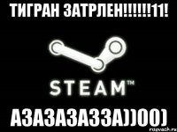 тигран затрлен!!!11! азазазазза))00)