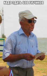 надо здать 600 рубчиков 