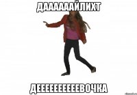 даааааайлихт деееееееееевочка