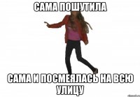 сама пошутила сама и посмеялась на всю улицу