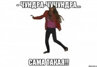 - чундра-чучундра... сама такая!!