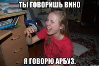 ты говоришь вино я говорю арбуз.