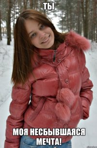 ты моя несбывшаяся мечта!