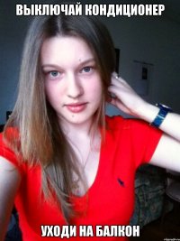 выключай кондиционер уходи на балкон