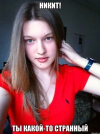 никит! ты какой-то странный