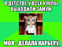 в детстве, у всех куклы выходили замуж моя - делала карьеру