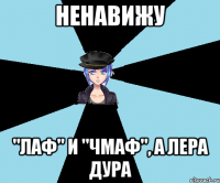 ненавижу "лаф" и "чмаф", а лера дура