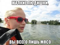 жалкие людишки, вы всего лишь мясо
