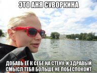 это аня суворкина добавь её к себе на стену, и здравый смысл тебя больше не побеспокоит