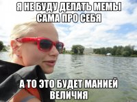 я не буду делать мемы сама про себя а то это будет манией величия