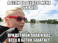 а если вы будете меня обижать придёт мой папа и вас всех в бетон закатает