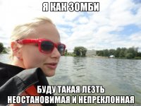 я как зомби буду такая лезть неостановимая и непреклонная