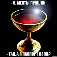- о, менты пришли. - так, а я паспорт взял?