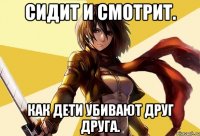 сидит и смотрит. как дети убивают друг друга.