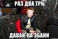 раз два три давай-ка эбани