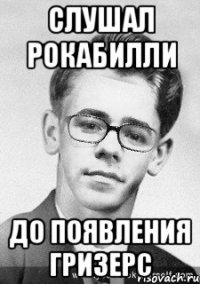 слушал рокабилли до появления гризерс
