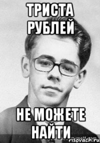 триста рублей не можете найти
