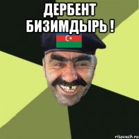 дербент бизимдырь ! 