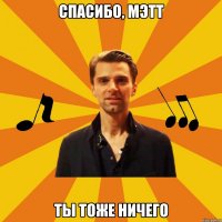 спасибо, мэтт ты тоже ничего