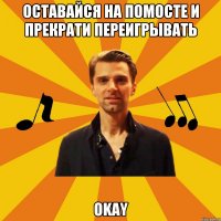 оставайся на помосте и прекрати переигрывать okay