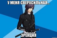 у меня сверхсильная... эрекция