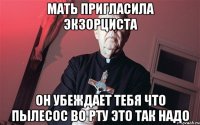 мать пригласила экзорциста он убеждает тебя что пылесос во рту это так надо