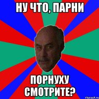 ну что, парни порнуху смотрите?