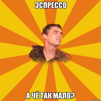эспрессо а чё так мало?