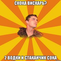 скока вискарь? 2 водки и стаканчик сока