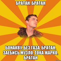 братан, братан бонакву, без газа, братан, заебись музло, тока жарко, братан