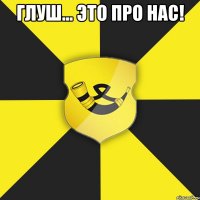 глуш... это про нас! 