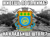 живешь по ул.кима? на кладбище штоле?