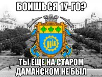 боишься 17-го? ты еще на старом даманском не был