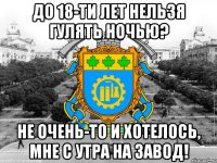 до 18-ти лет нельзя гулять ночью? не очень-то и хотелось, мне с утра на завод!