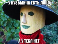 у кузьмича есть лицо а у тебя нет
