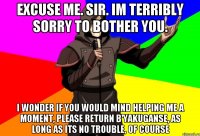 excuse me. sir. im terribly sorry to bother you. i wonder if you would mind helping me a moment, please return b'yakuganse, as long as its no trouble, of course