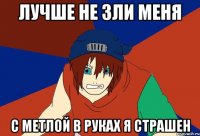 лучше не зли меня с метлой в руках я страшен