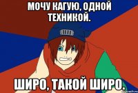 мочу кагую, одной техникой. широ, такой широ.