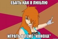 ебать как я люблю играть в теме "коноха"