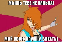 мышь тебе не нянька! мой свою кружку, блеать!