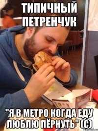 типичный петренчук "я в метро когда еду люблю пёрнуть" (с)