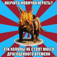 научить новичка играть? эти холопы не стоят моего драгоценного времени