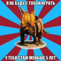 я не буду с тобой играть у тебя стаж меньше 5 лет