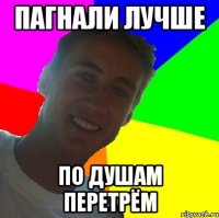 пагнали лучше по душам перетрём