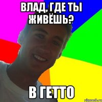 влад, где ты живёшь? в гетто
