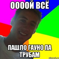 оооой всё пашло гауно па трубам