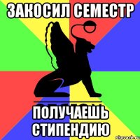 закосил семестр получаешь стипендию