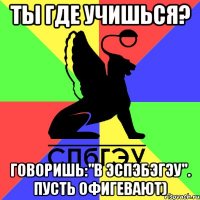 ты где учишься? говоришь:"в эспэбэгэу". пусть офигевают)
