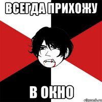 всегда прихожу в окно